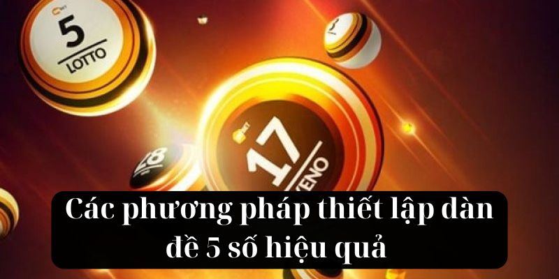 Các phương pháp thiết lập dàn đề 5 số hiệu quả 