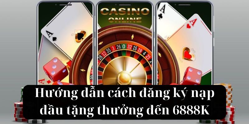 Hướng dẫn cách đăng ký nạp đầu tặng thưởng đến 6888K