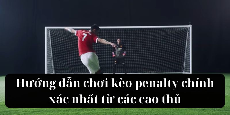 Hướng dẫn chơi kèo penalty chính xác nhất từ các cao thủ